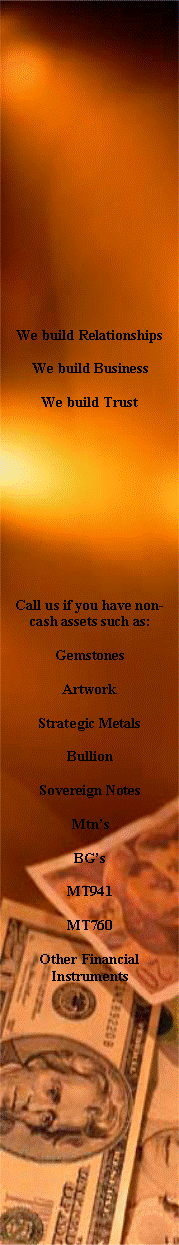 Text Box: We build RelationshipsWe build BusinessWe build TrustCall us if you have non-cash assets such as:GemstonesArtworkStrategic MetalsBullionSovereign NotesMtnsBGsMT941MT760Other Financial Instruments
