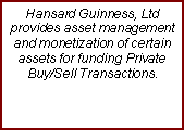 Text Box: Hansard Guinness, Ltd provides asset management and monetization of certain assets for funding Private Buy/Sell Transactions.