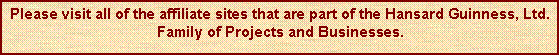 Text Box: Please visit all of the affiliate sites that are part of the Hansard Guinness, Ltd. Family of Projects and Businesses.
